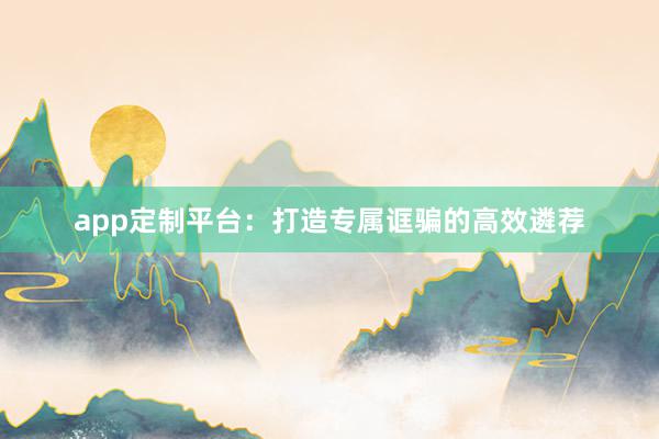 app定制平台：打造专属诓骗的高效遴荐