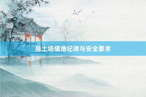 排土场缱绻纪律与安全要求