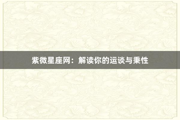 紫微星座网：解读你的运谈与秉性
